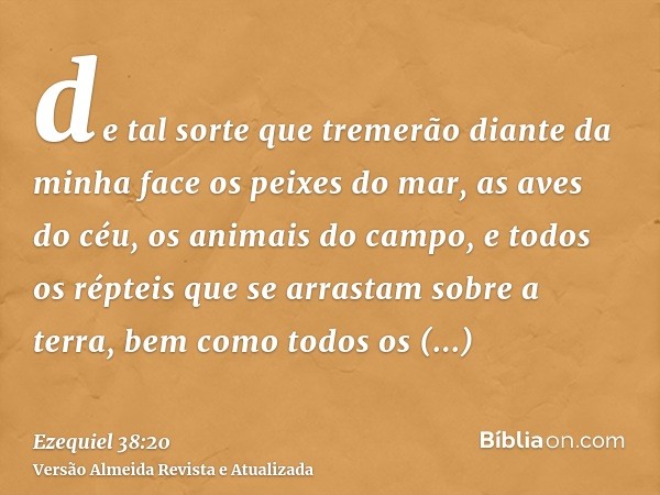 de tal sorte que tremerão diante da minha face os peixes do mar, as aves do céu, os animais do campo, e todos os répteis que se arrastam sobre a terra, bem como