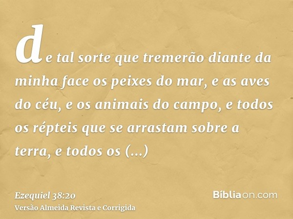 de tal sorte que tremerão diante da minha face os peixes do mar, e as aves do céu, e os animais do campo, e todos os répteis que se arrastam sobre a terra, e to