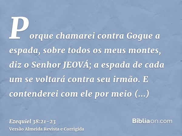 Porque chamarei contra Gogue a espada, sobre todos os meus montes, diz o Senhor JEOVÁ; a espada de cada um se voltará contra seu irmão.E contenderei com ele por