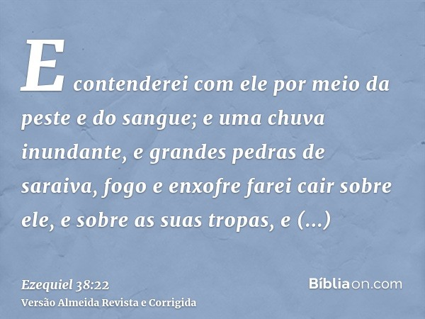 E contenderei com ele por meio da peste e do sangue; e uma chuva inundante, e grandes pedras de saraiva, fogo e enxofre farei cair sobre ele, e sobre as suas tr