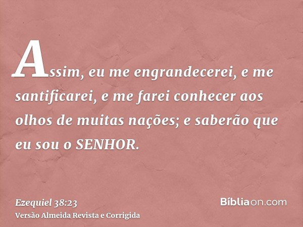 Assim, eu me engrandecerei, e me santificarei, e me farei conhecer aos olhos de muitas nações; e saberão que eu sou o SENHOR.