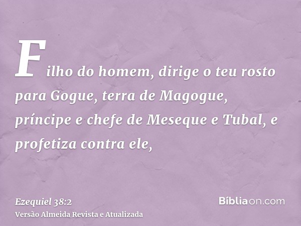 Filho do homem, dirige o teu rosto para Gogue, terra de Magogue, príncipe e chefe de Meseque e Tubal, e profetiza contra ele,