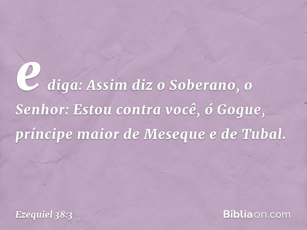 e diga: Assim diz o Soberano, o Senhor: Estou contra você, ó Gogue, príncipe maior de Meseque e de Tubal. -- Ezequiel 38:3