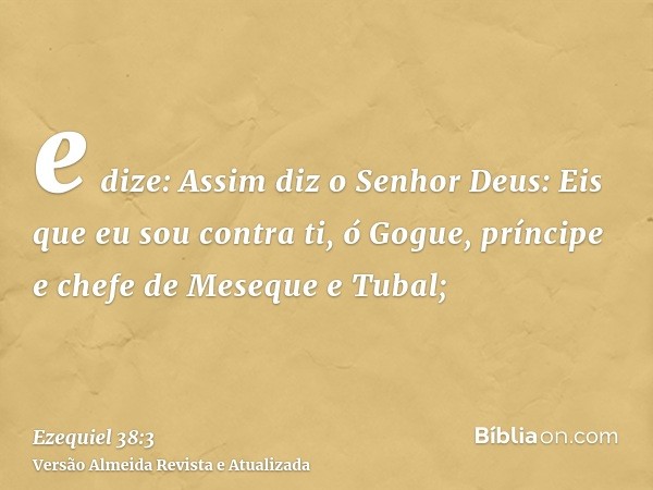 e dize: Assim diz o Senhor Deus: Eis que eu sou contra ti, ó Gogue, príncipe e chefe de Meseque e Tubal;