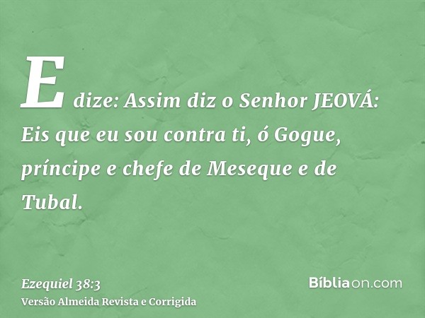 E dize: Assim diz o Senhor JEOVÁ: Eis que eu sou contra ti, ó Gogue, príncipe e chefe de Meseque e de Tubal.