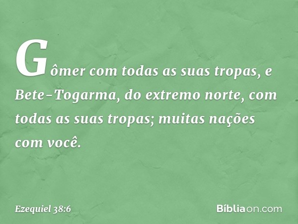 Gômer com todas as suas tropas, e Bete-Togarma, do extremo norte, com todas as suas tropas; muitas nações com você. -- Ezequiel 38:6