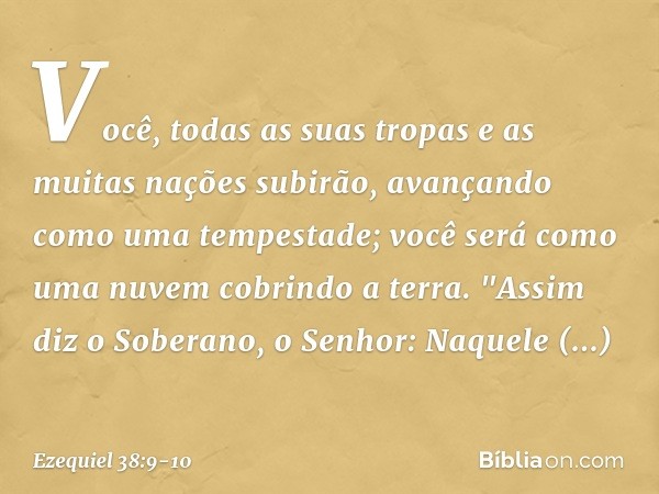 Você, todas as suas tropas e as muitas nações subirão, avançando como uma tempestade; você será como uma nuvem cobrindo a terra. "Assim diz o Soberano, o Senhor