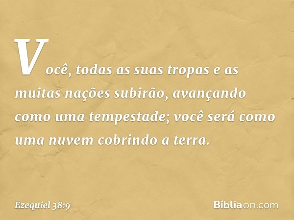 Você, todas as suas tropas e as muitas nações subirão, avançando como uma tempestade; você será como uma nuvem cobrindo a terra. -- Ezequiel 38:9