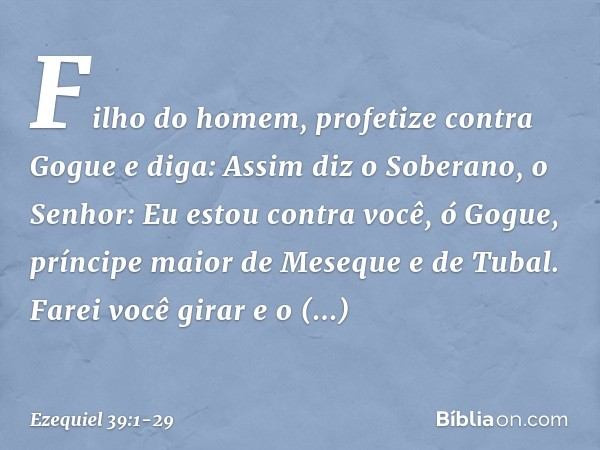 "Filho do homem, profetize contra Gogue e diga: Assim diz o Soberano, o Senhor: Eu estou contra você, ó Gogue, príncipe maior de Meseque e de Tubal. Farei você 