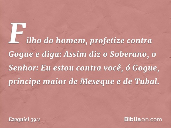 "Filho do homem, profetize contra Gogue e diga: Assim diz o Soberano, o Senhor: Eu estou contra você, ó Gogue, príncipe maior de Meseque e de Tubal. -- Ezequiel