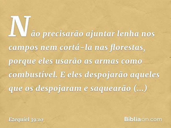 Não precisarão ajuntar lenha nos campos nem cortá-la nas florestas, porque eles usarão as armas como combustível. E eles despojarão aqueles que os despojaram e 