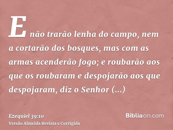 E não trarão lenha do campo, nem a cortarão dos bosques, mas com as armas acenderão fogo; e roubarão aos que os roubaram e despojarão aos que despojaram, diz o 