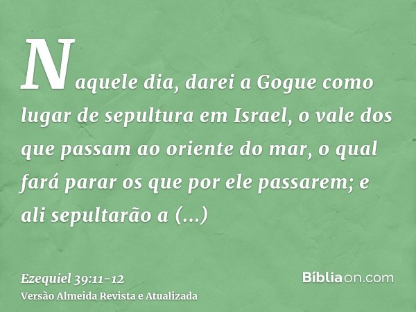 Naquele dia, darei a Gogue como lugar de sepultura em Israel, o vale dos que passam ao oriente do mar, o qual fará parar os que por ele passarem; e ali sepultar