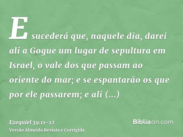 E sucederá que, naquele dia, darei ali a Gogue um lugar de sepultura em Israel, o vale dos que passam ao oriente do mar; e se espantarão os que por ele passarem