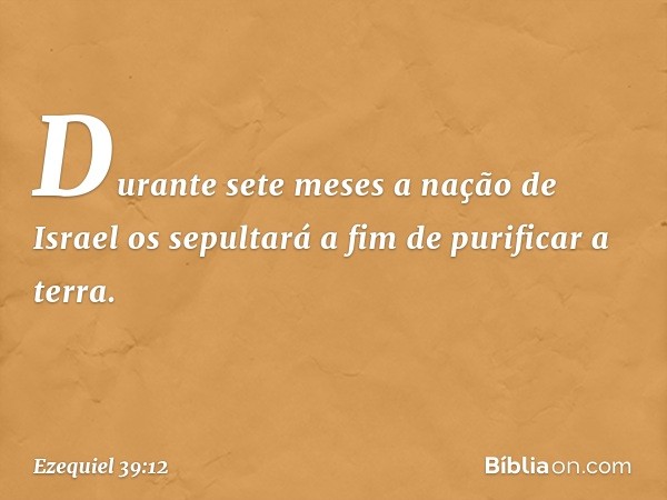 "Durante sete meses a nação de Israel os sepultará a fim de purificar a terra. -- Ezequiel 39:12