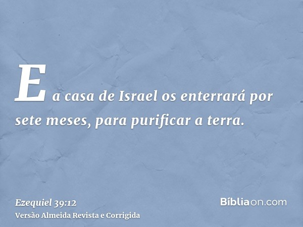 E a casa de Israel os enterrará por sete meses, para purificar a terra.