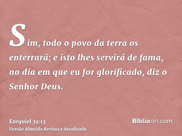 Sim, todo o povo da terra os enterrará; e isto lhes servirá de fama, no dia em que eu for glorificado, diz o Senhor Deus.