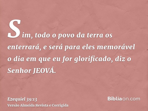 Sim, todo o povo da terra os enterrará, e será para eles memorável o dia em que eu for glorificado, diz o Senhor JEOVÁ.