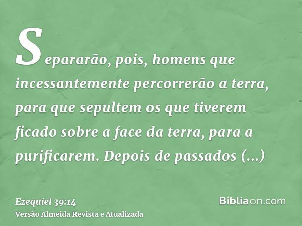 Separarão, pois, homens que incessantemente percorrerão a terra, para que sepultem os que tiverem ficado sobre a face da terra, para a purificarem. Depois de pa