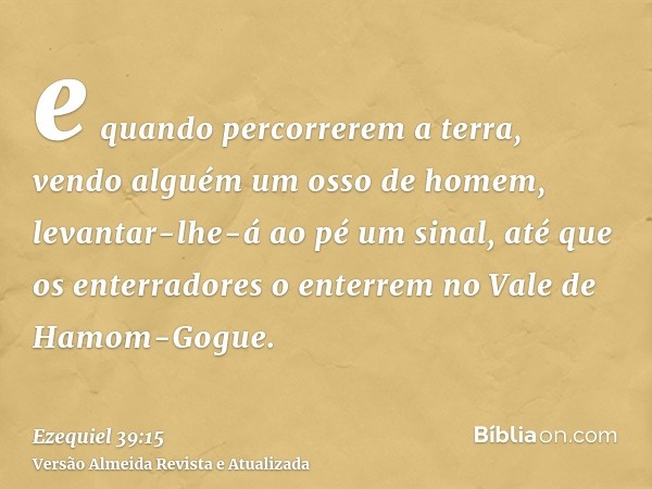 e quando percorrerem a terra, vendo alguém um osso de homem, levantar-lhe-á ao pé um sinal, até que os enterradores o enterrem no Vale de Hamom-Gogue.