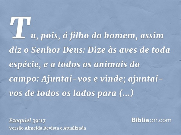 Tu, pois, ó filho do homem, assim diz o Senhor Deus: Dize às aves de toda espécie, e a todos os animais do campo: Ajuntai-vos e vinde; ajuntai-vos de todos os l