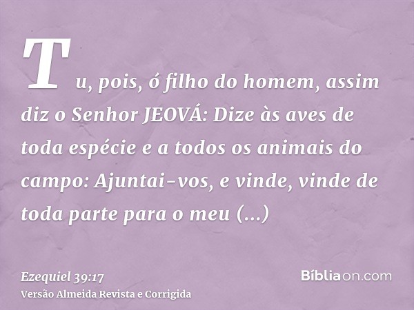 T u, pois, ó filho do homem, assim diz o Senhor JEOVÁ: Dize às aves de toda espécie e a todos os animais do campo: Ajuntai-vos, e vinde, vinde de toda parte par