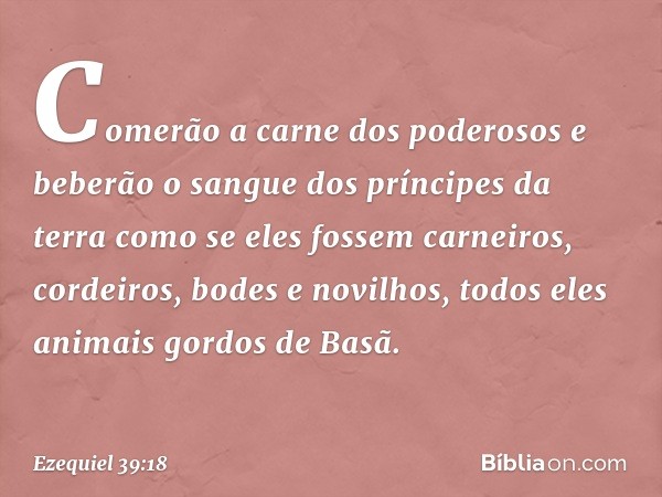 Comerão a carne dos poderosos e beberão o sangue dos príncipes da terra como se eles fossem carneiros, cordeiros, bodes e novilhos, todos eles animais gordos de