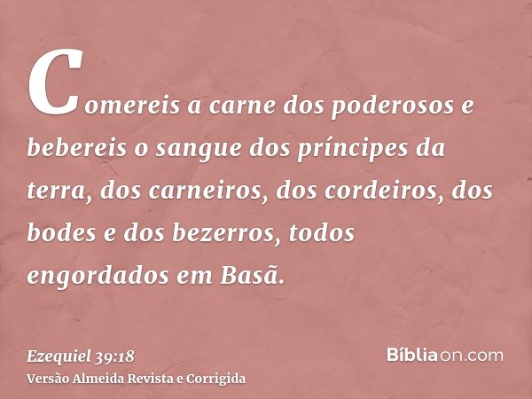 Comereis a carne dos poderosos e bebereis o sangue dos príncipes da terra, dos carneiros, dos cordeiros, dos bodes e dos bezerros, todos engordados em Basã.