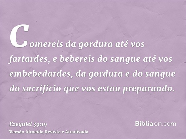 Comereis da gordura até vos fartardes, e bebereis do sangue até vos embebedardes, da gordura e do sangue do sacrifício que vos estou preparando.