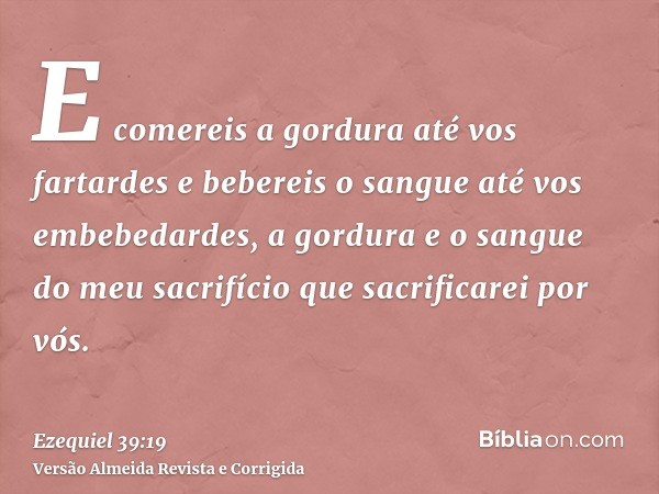 E comereis a gordura até vos fartardes e bebereis o sangue até vos embebedardes, a gordura e o sangue do meu sacrifício que sacrificarei por vós.