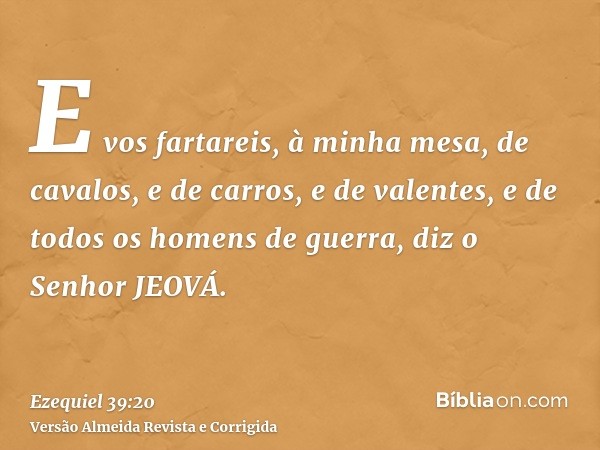 E vos fartareis, à minha mesa, de cavalos, e de carros, e de valentes, e de todos os homens de guerra, diz o Senhor JEOVÁ.