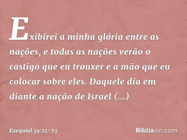 "Exibirei a minha glória entre as nações, e todas as nações verão o castigo que eu trouxer e a mão que eu colocar sobre eles. Da­quele dia em diante a nação de 