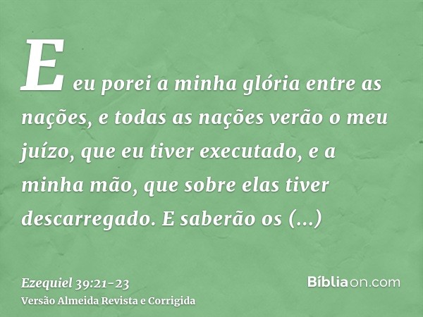 E eu porei a minha glória entre as nações, e todas as nações verão o meu juízo, que eu tiver executado, e a minha mão, que sobre elas tiver descarregado.E saber