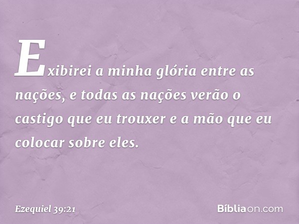 "Exibirei a minha glória entre as nações, e todas as nações verão o castigo que eu trouxer e a mão que eu colocar sobre eles. -- Ezequiel 39:21