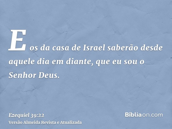 E os da casa de Israel saberão desde aquele dia em diante, que eu sou o Senhor Deus.