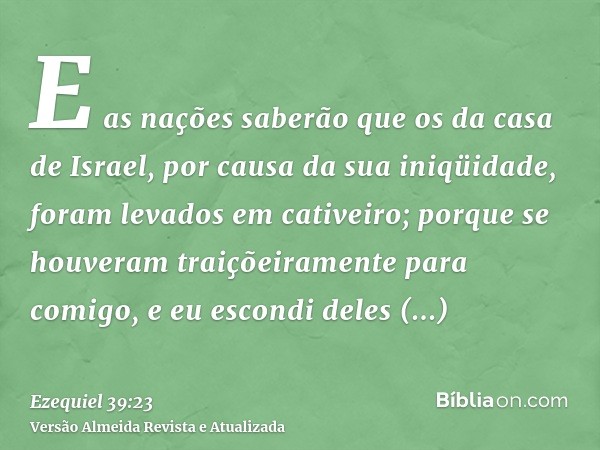 E as nações saberão que os da casa de Israel, por causa da sua iniqüidade, foram levados em cativeiro; porque se houveram traiçõeiramente para comigo, e eu esco