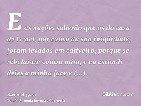 E as nações saberão que os da casa de Israel, por causa da sua iniqüidade, foram levados em cativeiro, porque se rebelaram contra mim, e eu escondi deles a minh
