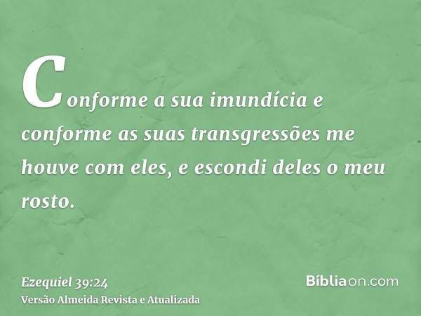 Conforme a sua imundícia e conforme as suas transgressões me houve com eles, e escondi deles o meu rosto.