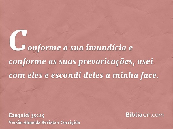 Conforme a sua imundícia e conforme as suas prevaricações, usei com eles e escondi deles a minha face.