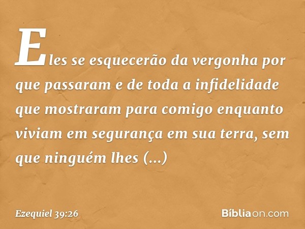 Eles se esquecerão da vergonha por que passaram e de toda a infidelidade que mostraram para comigo enquanto viviam em segurança em sua terra, sem que ninguém lh