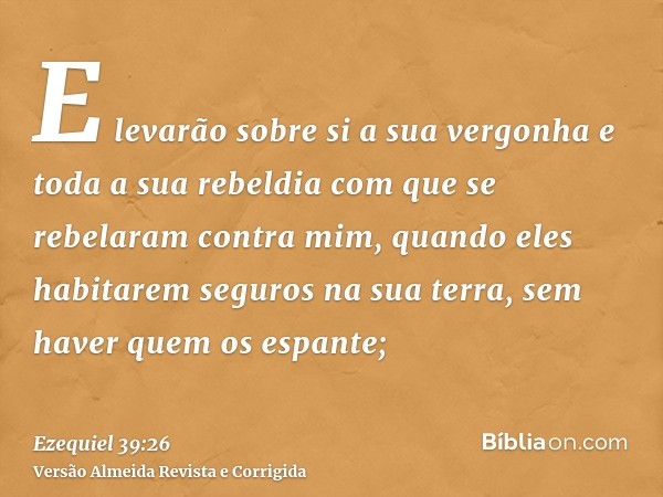 E levarão sobre si a sua vergonha e toda a sua rebeldia com que se rebelaram contra mim, quando eles habitarem seguros na sua terra, sem haver quem os espante;