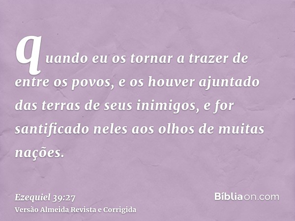quando eu os tornar a trazer de entre os povos, e os houver ajuntado das terras de seus inimigos, e for santificado neles aos olhos de muitas nações.