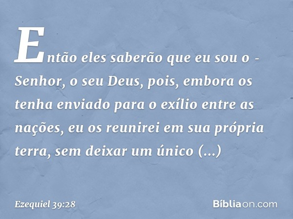 Então eles saberão que eu sou o ­Senhor, o seu Deus, pois, embora os tenha enviado para o exílio entre as nações, eu os reunirei em sua própria terra, sem deixa