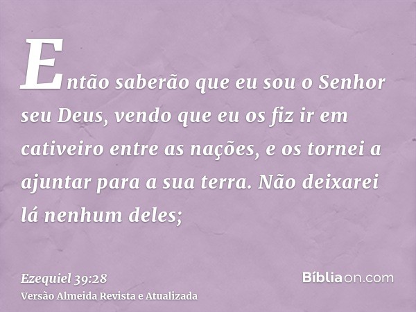 Então saberão que eu sou o Senhor seu Deus, vendo que eu os fiz ir em cativeiro entre as nações, e os tornei a ajuntar para a sua terra. Não deixarei lá nenhum 