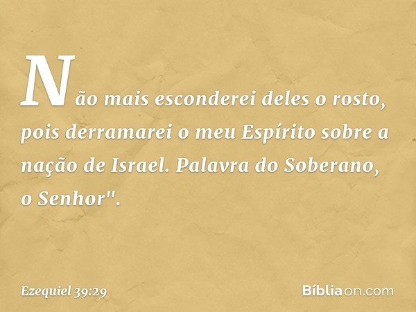 Não mais esconderei deles o rosto, pois derramarei o meu Espírito sobre a nação de Israel. Palavra do Soberano, o Senhor". -- Ezequiel 39:29