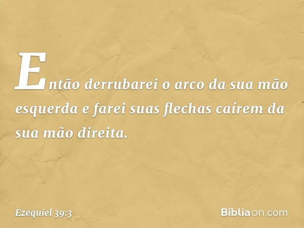 Então derrubarei o arco da sua mão esquerda e farei suas flechas caírem da sua mão direita. -- Ezequiel 39:3