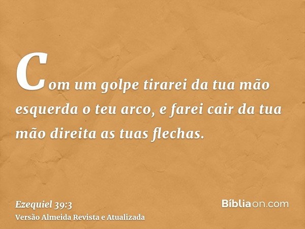 Com um golpe tirarei da tua mão esquerda o teu arco, e farei cair da tua mão direita as tuas flechas.