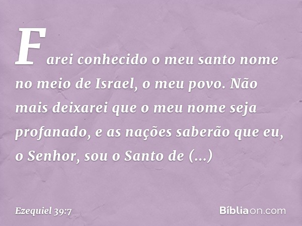 "Farei conhecido o meu santo nome no meio de Israel, o meu povo. Não mais deixarei que o meu nome seja profanado, e as nações saberão que eu, o Senhor, sou o Sa