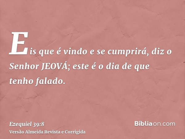 Eis que é vindo e se cumprirá, diz o Senhor JEOVÁ; este é o dia de que tenho falado.