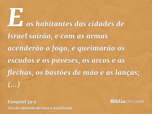 E os habitantes das cidades de Israel sairão, e com as armas acenderão o fogo, e queimarão os escudos e os paveses, os arcos e as flechas, os bastões de mão e a